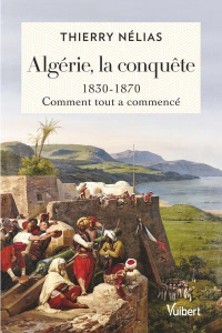 Algérie, la conquête. 1830-1870, comment tout a commencé - Nélias Thierry