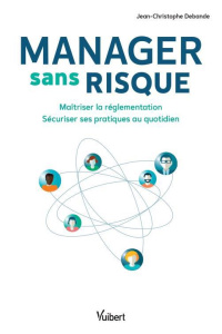 Manager sans risque. Maîtriser la réglementation, sécuriser ses pratiques au quotidien - Debande Jean-Christophe
