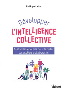 Développer l'intelligence collective. Méthodes et outils pour faciliter les ateliers collaboratifs - Labat Philippe