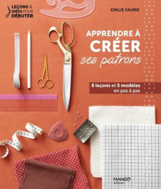 Apprendre à créer ses patrons. 6 leçons et 5 modèles en pas à pas - Faurie Emilie ; Garnier Virginie ; Sfez Aurore