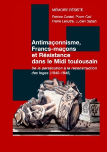 Antimaçonnisme, francs-maçons et résistance dans le midi toulousain. De la persécution à la reconstr - MEMOIRE RESISTE