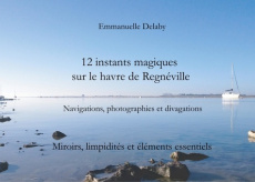 12 instants magiques sur le havre de Regnéville. Miroirs, limpidités et éléments essentiels - Delaby Emmanuelle
