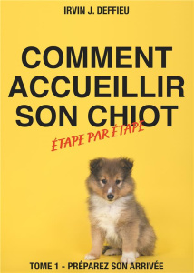 Comment accueillir son chiot étape par étape. Tome 1 - Préparez son arrivée - Deffieu Irvin J.
