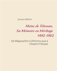 Moïse de Tétouan, sa mémoire en héritage 1492-1962. De Mégorachim à Dhimmis puis à citoyens français - Serruya Sylviane