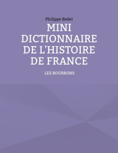 Mini dictionnaire de l'Histoire de France. Tome 3, Les Bourbons - Bedei Philippe