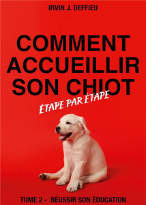 Comment accueillir son chiot étape par étape. Tome 2, Réussir son éducation - Deffieu Irvin J.