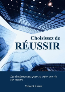 Choisissez de réussir. Les fondamentaux pour se créer une vie sur mesure ! - Kaiser Vincent
