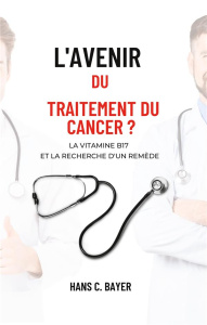 L'AVENIR DU TRAITEMENT DU CANCER ? - LA VITAMINE B17 ET LA RECHERCHE D'UN REMEDE - BAYER HANS C.