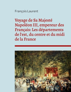 Voyage de Sa Majesté Napoléon III, empereur des Français. Les départements de l'est, du centre et du - Laurent François