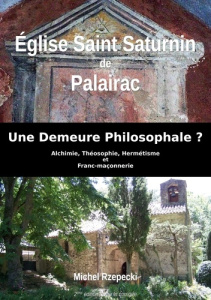 Eglise Saint-Saturnin de Palairac. Une Demeure Philosophale ? Alchimie, Théosophie, Hermétisme et Fr - Rzepecki Michel