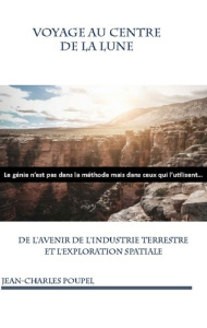 Voyage au Centre de la Lune. De l'avenir de l'industrie terrestre et l'exploration spatiale - Poupel Jean-charles