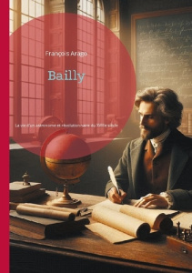 Bailly. La vie d'un astronome et révolutionnaire du XVIIIe siècle - Arago François