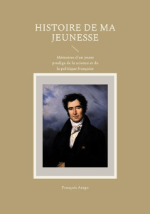 Histoire de ma jeunesse. Mémoires d'un jeune prodige de la science et de la politique française - Arago François