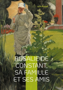 Rosalie de Constant, sa famille et ses amis Lucie Achard. La vie et les passions de Rosalie de Const - Achard Lucie