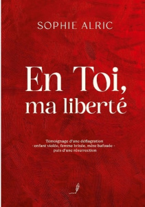 En Toi, ma liberté. Témoignage d'une déflagration - enfant violée, femme brisée, mère bafouée - puis - Alric Sophie