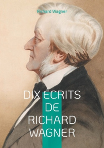 Dix Écrits de Richard Wagner. Plongez dans l'univers créatif et la pensée révolutionnaire du maître - Wagner Richard