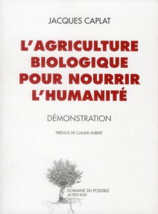 L'agriculture biologique pour nourrir l'humanité. Démonstration - Caplat Jacques ; Aubert Claude