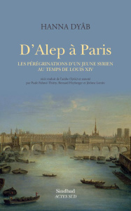 D'Alep à Paris. Les pérégrinations d'un jeune Syrien au temps de Louis XIV - Dyâb Hannâ ; Fahmé-Thiéry Paule ; Heyberger Bernar