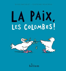 La paix, les colombes ! - Bachelet Gilles ; Delacroix Clothilde