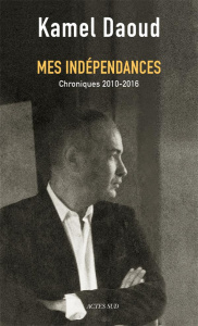 Mes indépendances. Chroniques 2010-2016 - Daoud Kamel ; Semiane Sid Ahmed