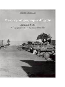 Trésors photographiques d'Egypte. Antonio Beato, photographe de la Haute-Egypte de 1859 à 1905 - Réveillac Gérard