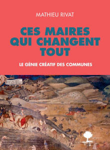 Ces maires qui changent tout. Le génie créatif des communes - Rivat Mathieu