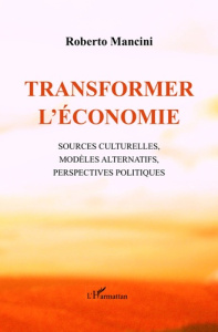 Transformer l'économie. Sources culturelles, modèles alternatifs, perspectives politiques - Mancini Roberto