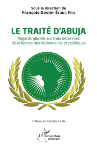 Le traité d'Abuja. Regards pluriels sur trois décennies de réformes institutionnelles et politiques - Elong Fils françois-xavier ; Caille Frédéric