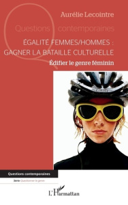 Egalité femmes/hommes : gagner la bataille culturelle. Edifier le genre féminin - Lecointre Aurélie