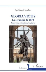Gloria Victis, la revanche de 1870. Souvenirs, mémoires et cultures - Lecaillon Jean-François