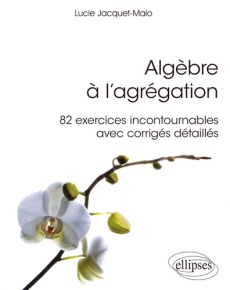 Algèbre à l'agrégation. 82 exercices incontournables avec corrigés détaillés - Jacquet-Malo Lucie