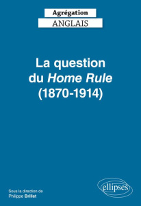 La question du Home Rule (1870-1914) Agrégation Anglais - Brillet Philippe ; Jones Moya ; Le Jeune Françoise