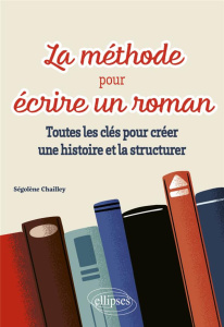 La méthode pour écrire un roman. Toutes les clés pour créer une histoire et la structurer - Chailley Ségolène