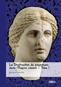 La Destruction du paganisme dans l'Empire romain - Tome 1. Les Guerres de Religion dans l'Antiquité - Hanslet Benjamin