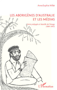 Les aborigènes d'Australie et les médias. Entre préjugés et bataille de l'image (1990-2007) - Millet Anne-Sophie ; Le Cam Georges-Goulven