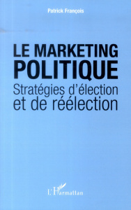 Le marketing politique. Stratégies d'élection et de réélection - François Patrick