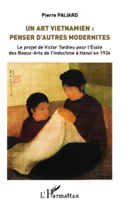 Un art vietnamien : penser d'autres modernités. Le projet de Victor Tardieu pour l'Ecole des Beaux-A - Paliard Pierre