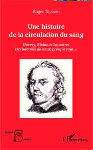 Une histoire de la circulation du sang. Harvey, Riolan et les autres - Des hommes de coeur, presque - Teyssou Roger
