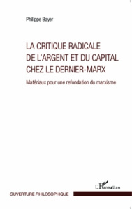 La critique radicale de l'argent et du capital chez le Dernier-Marx. Matériaux pour une refondation - Bayer Philippe