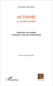 Autisme : le sacrifice invisible. Trajectoires des familles et Regards croisés des professionnels - Jean-Bart Christiane ; Bouquet Brigitte