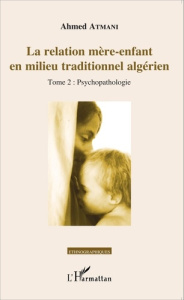 La relation mère-enfant en milieu traditionnel algérien. Tome 2, Psychopathologie - Atmani Ahmed