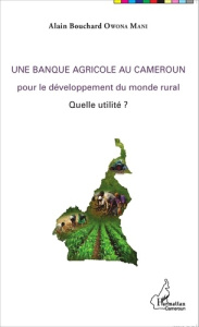 Une banque agricole au Cameroun pour le développement du monde rural. Quelle utilité ? - Owona Mani Alain Bouchard