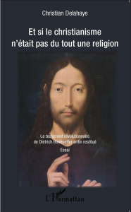 Et si le christianisme n'était pas du tout une religion. Le testament révolutionnaire de Dietrich Bo - Delahaye Christian