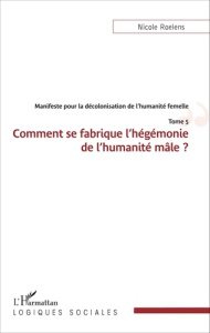 Manifeste pour la décolonisation de l'humanité femelle. Tome 5, Comment se fabrique l'hégémonie de l - Roelens Nicole