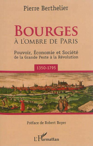 Bourges à l'ombre de Paris. Pouvoir, économie et société de la Grande Peste à la Révolution (1350-17 - Berthelier Pierre ; Boyer Robert