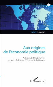 Aux origines de l'économie politique. Antoine de Montchrétien et son "Traîcté de l'Oeconomie Politiq - Laudet Marc