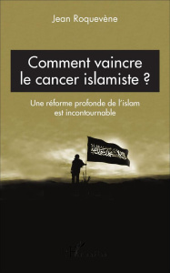 Comment vaincre le cancer islamiste. Une réforme profonde de l'islam est incontournable - Roquevène Jean