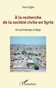 A la recherche de la société civile en Syrie. Un printemps à Alep - Chanel Jean-Marc ; Egho Farès