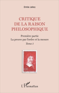 Critique de la raison philosophique. Tome 1, La preuve par l'ordre et la mesure - Jalley Emile