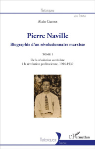 Pierre Naville. Biographie d'un révolutionnaire marxiste Tome 1, De la révolution surréaliste à la r - Cuenot Alain
